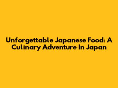 Unforgettable Japanese Food: A Culinary Adventure In Japan