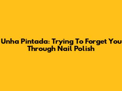 Unha Pintada: Trying To Forget You Through Nail Polish