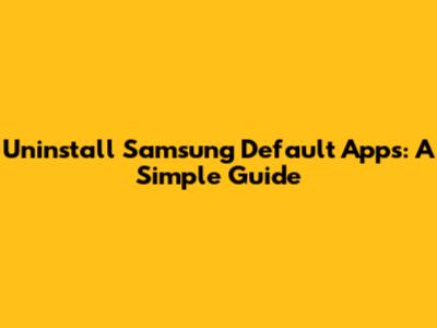 Uninstall Samsung Default Apps: A Simple Guide