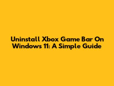 Uninstall Xbox Game Bar On Windows 11: A Simple Guide