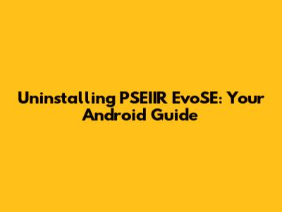 Uninstalling PSEIIR EvoSE: Your Android Guide