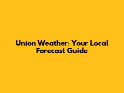 Union Weather: Your Local Forecast Guide