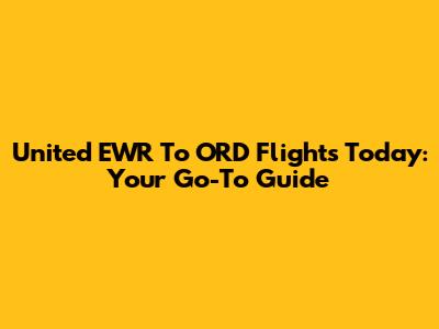 United EWR To ORD Flights Today: Your Go-To Guide