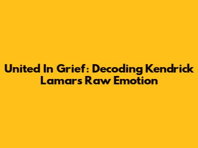 United In Grief: Decoding Kendrick Lamar's Raw Emotion