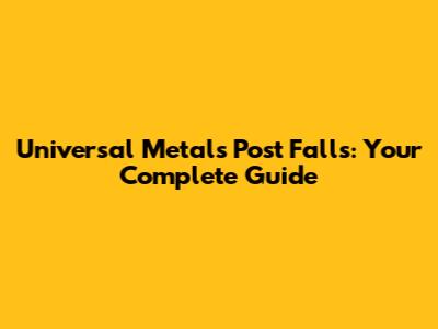 Universal Metals Post Falls: Your Complete Guide