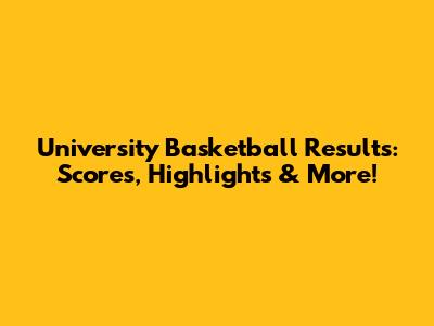 University Basketball Results: Scores, Highlights & More!