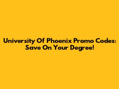 University Of Phoenix Promo Codes: Save On Your Degree!