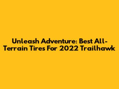 Unleash Adventure: Best All-Terrain Tires For 2022 Trailhawk