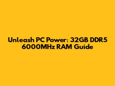 Unleash PC Power: 32GB DDR5 6000MHz RAM Guide