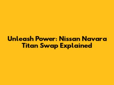 Unleash Power: Nissan Navara Titan Swap Explained