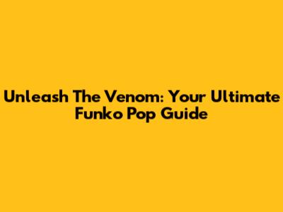 Unleash The Venom: Your Ultimate Funko Pop Guide