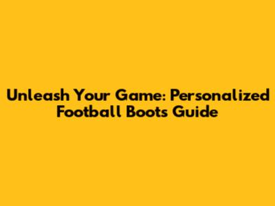 Unleash Your Game: Personalized Football Boots Guide