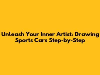 Unleash Your Inner Artist: Drawing Sports Cars Step-by-Step
