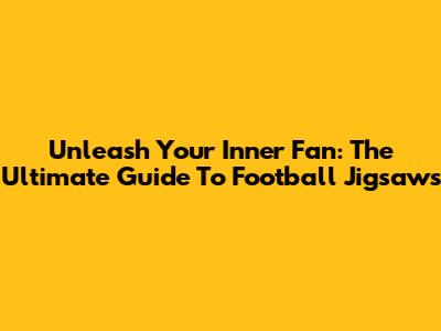 Unleash Your Inner Fan: The Ultimate Guide To Football Jigsaws