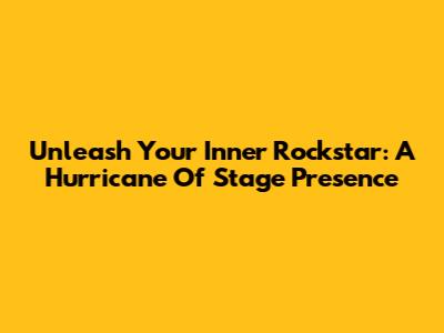 Unleash Your Inner Rockstar: A Hurricane Of Stage Presence