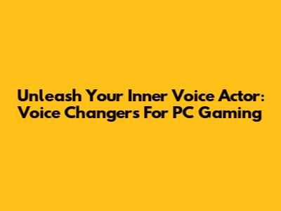 Unleash Your Inner Voice Actor: Voice Changers For PC Gaming