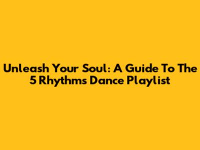 Unleash Your Soul: A Guide To The 5 Rhythms Dance Playlist