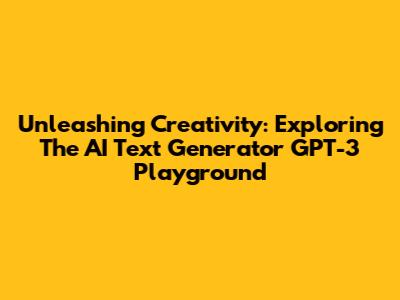 Unleashing Creativity: Exploring The AI Text Generator GPT-3 Playground