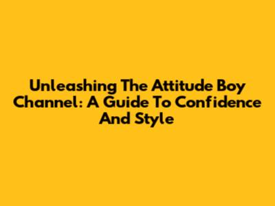 Unleashing The Attitude Boy Channel: A Guide To Confidence And Style