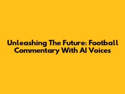 Unleashing The Future: Football Commentary With AI Voices