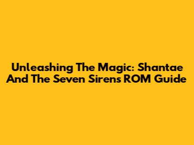 Unleashing The Magic: Shantae And The Seven Sirens ROM Guide