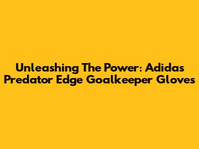 Unleashing The Power: Adidas Predator Edge Goalkeeper Gloves
