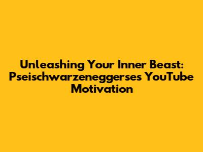 Unleashing Your Inner Beast: Pseischwarzeneggerse's YouTube Motivation