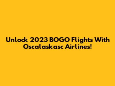 Unlock 2023 BOGO Flights With Oscalaskasc Airlines!