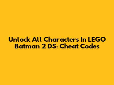 Unlock All Characters In LEGO Batman 2 DS: Cheat Codes