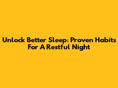 Unlock Better Sleep: Proven Habits For A Restful Night