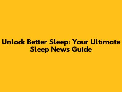 Unlock Better Sleep: Your Ultimate Sleep News Guide