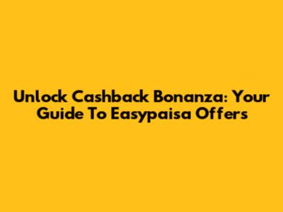 Unlock Cashback Bonanza: Your Guide To Easypaisa Offers