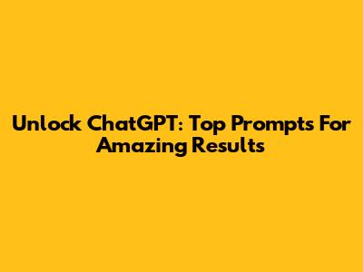 Unlock ChatGPT: Top Prompts For Amazing Results