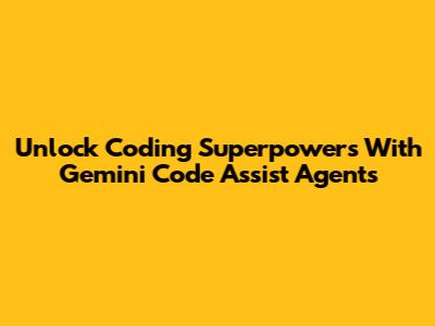 Unlock Coding Superpowers With Gemini Code Assist Agents