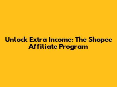 Unlock Extra Income: The Shopee Affiliate Program