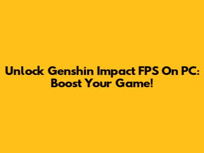 Unlock Genshin Impact FPS On PC: Boost Your Game!