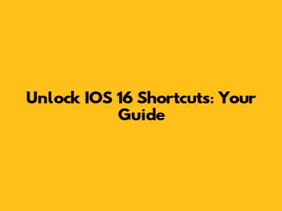 Unlock IOS 16 Shortcuts: Your Guide