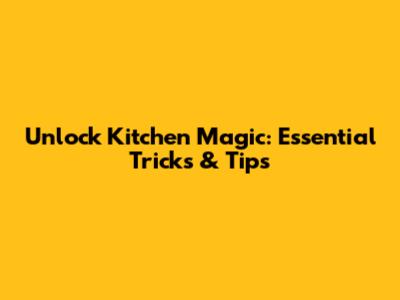 Unlock Kitchen Magic: Essential Tricks & Tips