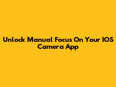 Unlock Manual Focus On Your IOS Camera App