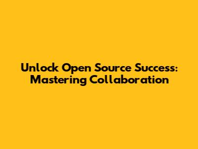 Unlock Open Source Success: Mastering Collaboration