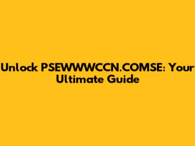 Unlock PSEWWWCCN.COMSE: Your Ultimate Guide