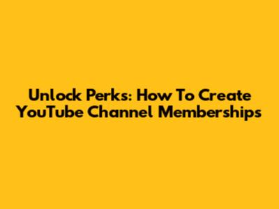 Unlock Perks: How To Create YouTube Channel Memberships