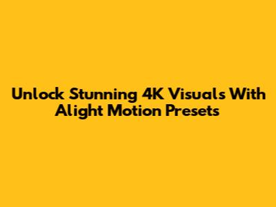 Unlock Stunning 4K Visuals With Alight Motion Presets