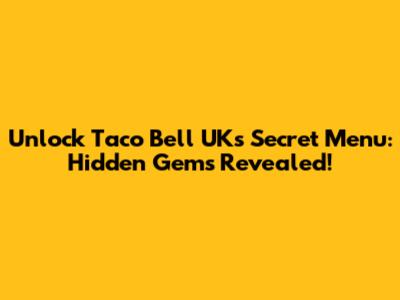 Unlock Taco Bell UK's Secret Menu: Hidden Gems Revealed!