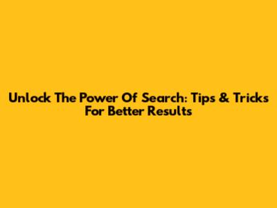 Unlock The Power Of Search: Tips & Tricks For Better Results