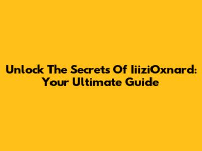 Unlock The Secrets Of IiiziOxnard: Your Ultimate Guide