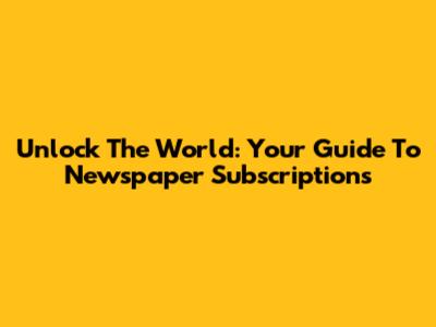Unlock The World: Your Guide To Newspaper Subscriptions