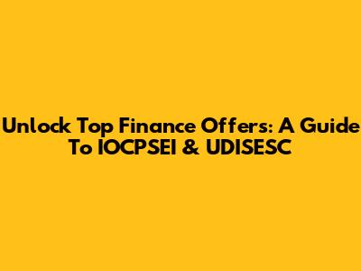 Unlock Top Finance Offers: A Guide To IOCPSEI & UDISESC