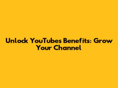 Unlock YouTube's Benefits: Grow Your Channel