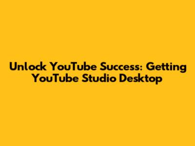 Unlock YouTube Success: Getting YouTube Studio Desktop